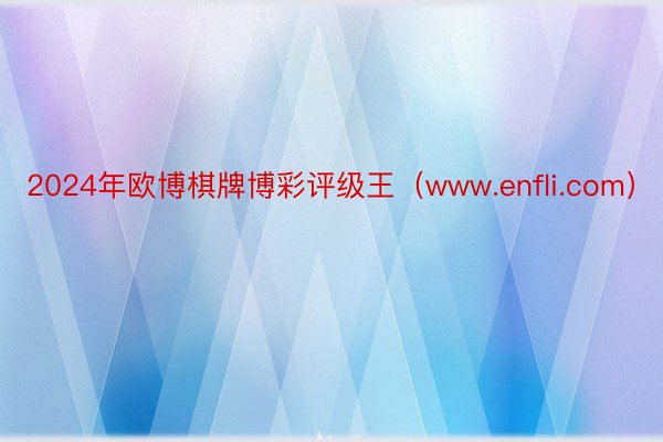 2024年欧博棋牌博彩评级王（www.enfli.com）