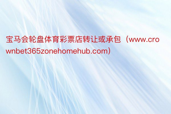 宝马会轮盘体育彩票店转让或承包（www.crownbet365zonehomehub.com）