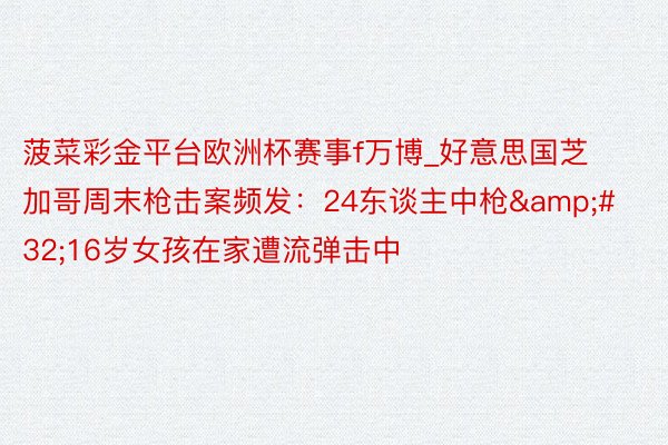 菠菜彩金平台欧洲杯赛事f万博_好意思国芝加哥周末枪击案频发：24东谈主中枪&#32;16岁女孩在家遭流弹击中