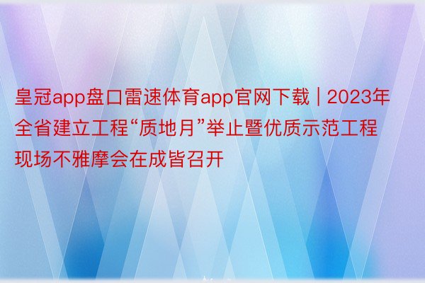 皇冠app盘口雷速体育app官网下载 | 2023年全省建立工程“质地月”举止暨优质示范工程现场不雅摩会在成皆召开