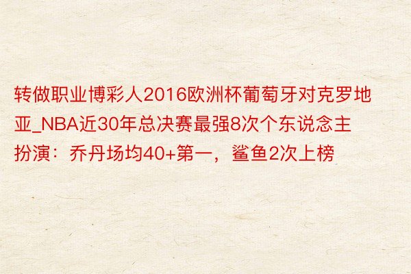 转做职业博彩人2016欧洲杯葡萄牙对克罗地亚_NBA近30年总决赛最强8次个东说念主扮演：乔丹场均40+第一，鲨鱼2次上榜