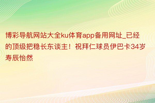 博彩导航网站大全ku体育app备用网址_已经的顶级把稳长东谈主！祝拜仁球员伊巴卡34岁寿辰怡然