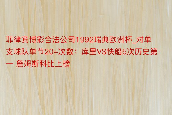 菲律宾博彩合法公司1992瑞典欧洲杯_对单支球队单节20+次数：库里VS快船5次历史第一 詹姆斯科比上榜