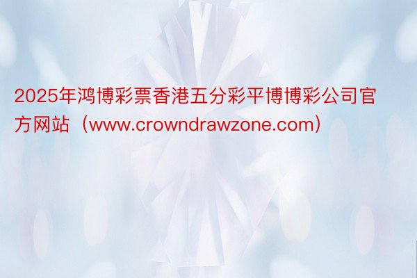 2025年鸿博彩票香港五分彩平博博彩公司官方网站（www.crowndrawzone.com）