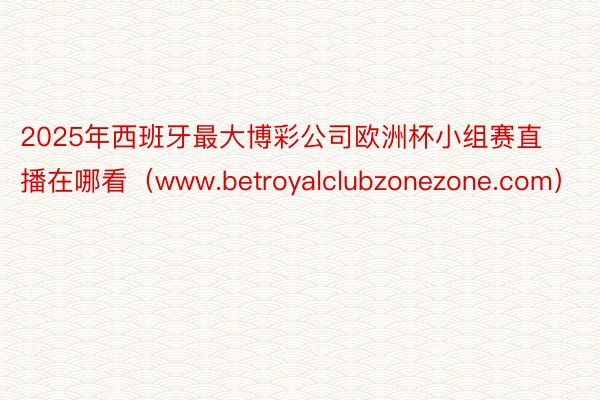 2025年西班牙最大博彩公司欧洲杯小组赛直播在哪看（www.betroyalclubzonezone.com）