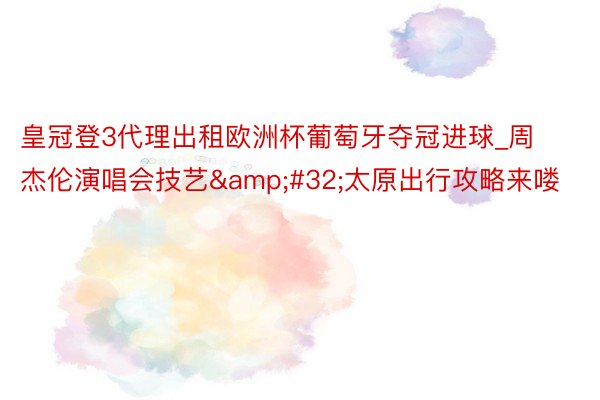 皇冠登3代理出租欧洲杯葡萄牙夺冠进球_周杰伦演唱会技艺&#32;太原出行攻略来喽