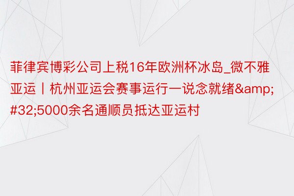 菲律宾博彩公司上税16年欧洲杯冰岛_微不雅亚运丨杭州亚运会赛事运行一说念就绪&#32;5000余名通顺员抵达亚运村