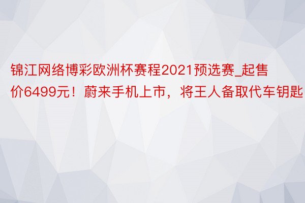 锦江网络博彩欧洲杯赛程2021预选赛_起售价6499元！蔚来手机上市，将王人备取代车钥匙