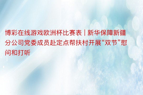 博彩在线游戏欧洲杯比赛表 | 新华保障新疆分公司党委成员赴定点帮扶村开展“双节”慰问和打听