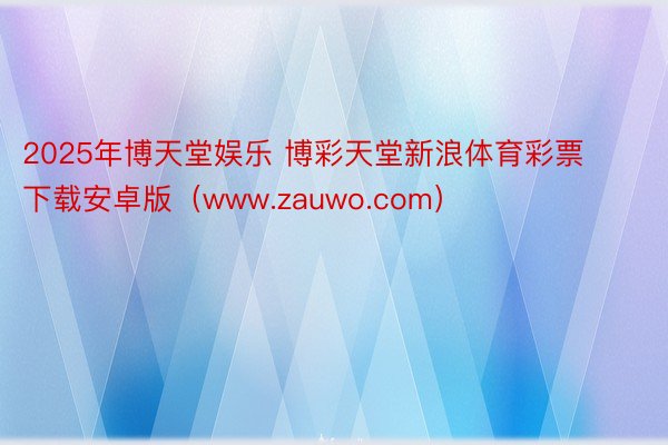 2025年博天堂娱乐 博彩天堂新浪体育彩票下载安卓版（www.zauwo.com）