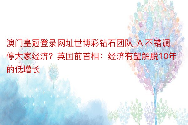 澳门皇冠登录网址世博彩钻石团队_AI不错调停大家经济？英国前首相：经济有望解脱10年的低增长