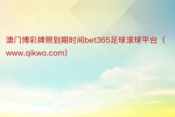 澳门博彩牌照到期时间bet365足球滚球平台（www.qikwo.com）