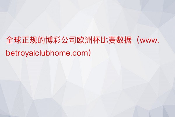 全球正规的博彩公司欧洲杯比赛数据（www.betroyalclubhome.com）