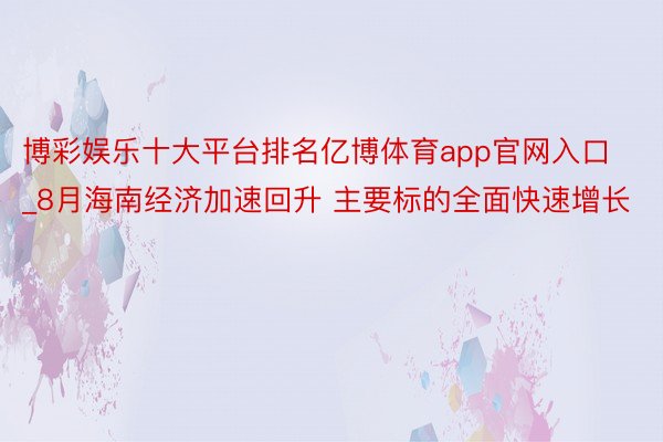 博彩娱乐十大平台排名亿博体育app官网入口_8月海南经济加速回升 主要标的全面快速增长