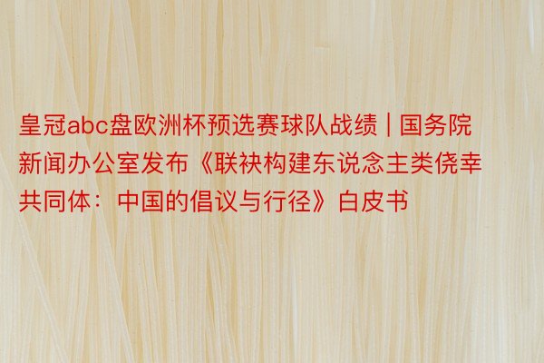 皇冠abc盘欧洲杯预选赛球队战绩 | 国务院新闻办公室发布《联袂构建东说念主类侥幸共同体：中国的倡议与行径》白皮书