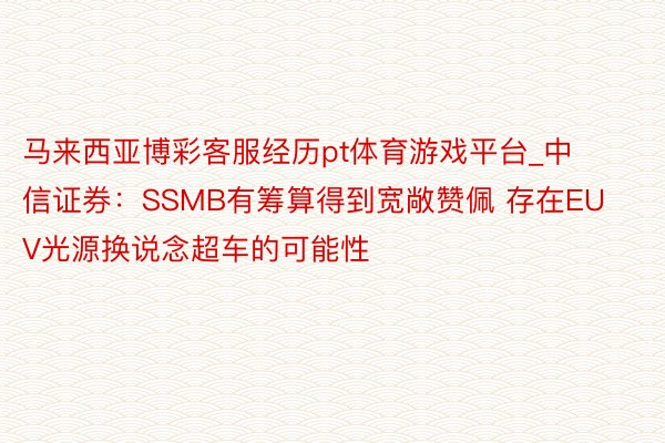 马来西亚博彩客服经历pt体育游戏平台_中信证券：SSMB有筹算得到宽敞赞佩 存在EUV光源换说念超车的可能性