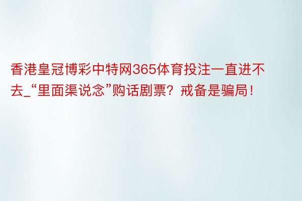 香港皇冠博彩中特网365体育投注一直进不去_“里面渠说念”购话剧票？戒备是骗局！